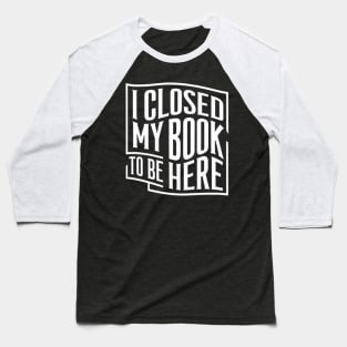 I Closed My Book To Be Here Baseball T-Shirt